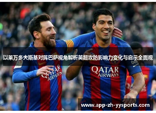 以莱万多夫斯基对阵巴萨视角解析英超攻防影响力变化与启示全面观