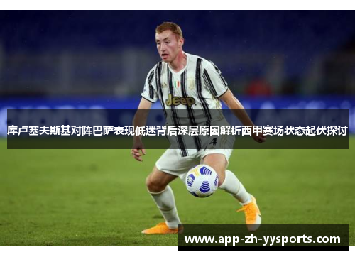 库卢塞夫斯基对阵巴萨表现低迷背后深层原因解析西甲赛场状态起伏探讨