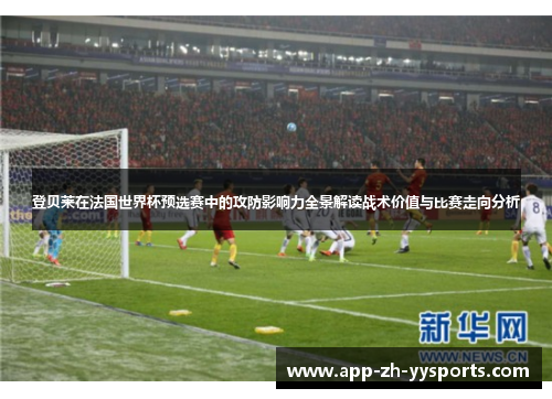 登贝莱在法国世界杯预选赛中的攻防影响力全景解读战术价值与比赛走向分析