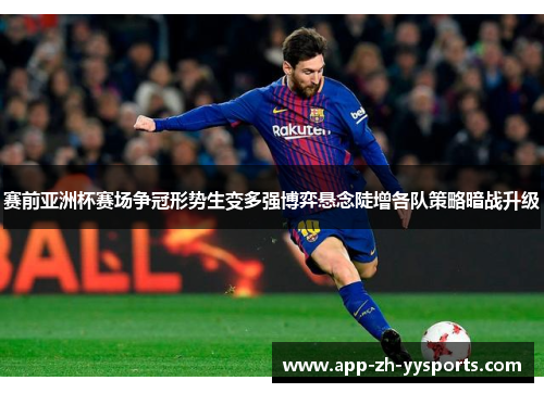 赛前亚洲杯赛场争冠形势生变多强博弈悬念陡增各队策略暗战升级