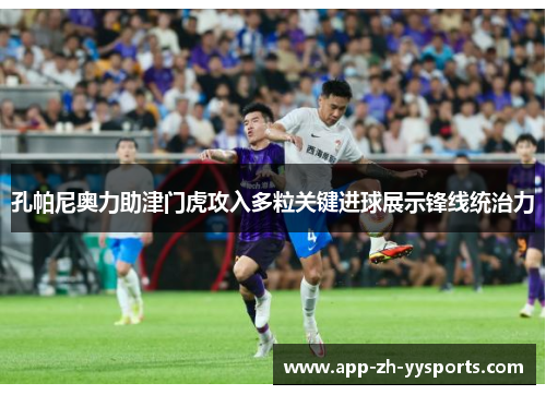 孔帕尼奥力助津门虎攻入多粒关键进球展示锋线统治力
