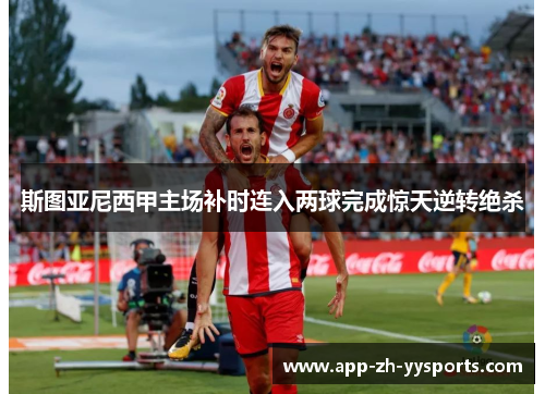 斯图亚尼西甲主场补时连入两球完成惊天逆转绝杀 斯图亚尼西甲主场补时连入两球完成惊天逆转绝杀
