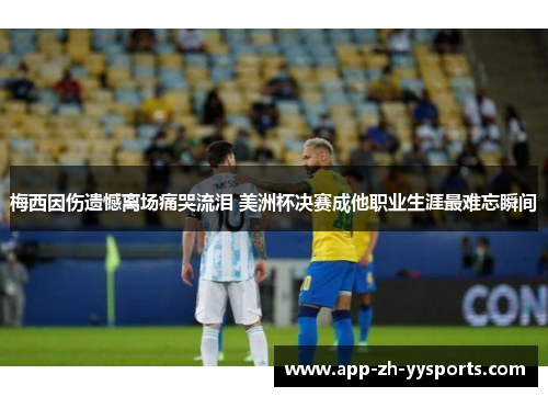 梅西因伤遗憾离场痛哭流泪 美洲杯决赛成他职业生涯最难忘瞬间