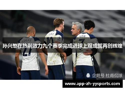 孙兴慜在热刺效力九个赛季完成进球上双成就再创辉煌