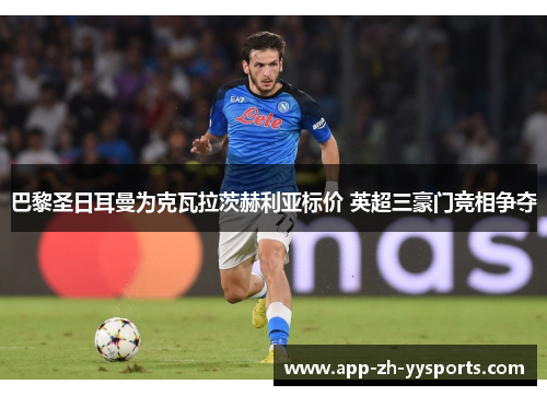 巴黎圣日耳曼为克瓦拉茨赫利亚标价 英超三豪门竞相争夺 巴黎圣日耳曼为克瓦拉茨赫利亚标价 英超三豪门竞相争夺