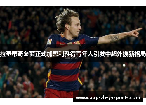 拉基蒂奇冬窗正式加盟利雅得青年人引发中超外援新格局