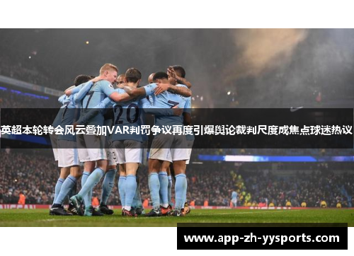 英超本轮转会风云叠加VAR判罚争议再度引爆舆论裁判尺度成焦点球迷热议