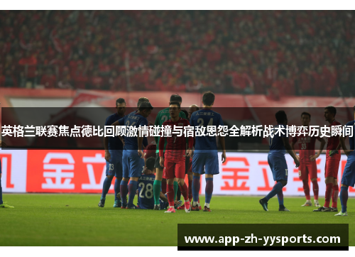 英格兰联赛焦点德比回顾激情碰撞与宿敌恩怨全解析战术博弈历史瞬间
