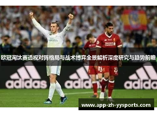欧冠淘汰赛透视对阵格局与战术博弈全景解析深度研究与趋势前瞻 欧冠淘汰赛透视对阵格局与战术博弈全景解析深度研究与趋势前瞻