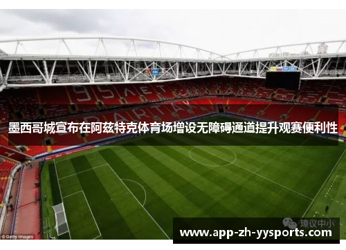墨西哥城宣布在阿兹特克体育场增设无障碍通道提升观赛便利性 墨西哥城宣布在阿兹特克体育场增设无障碍通道提升观赛便利性