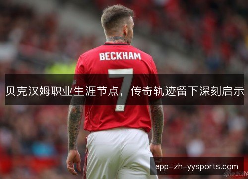 贝克汉姆职业生涯节点，传奇轨迹留下深刻启示